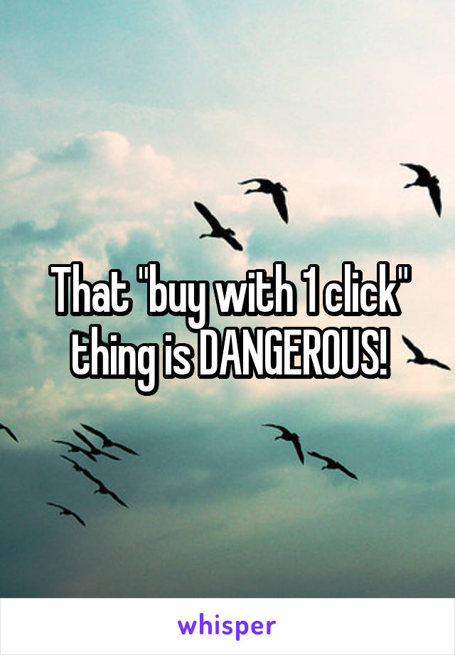 That "buy with 1 click" thing is DANGEROUS!