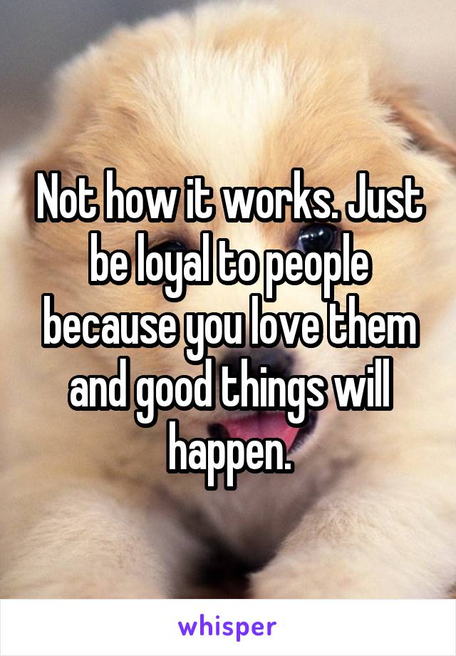 Not how it works. Just be loyal to people because you love them and good things will happen.