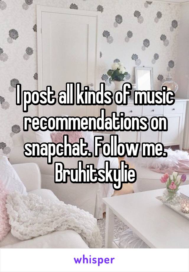 I post all kinds of music recommendations on snapchat. Follow me. Bruhitskylie