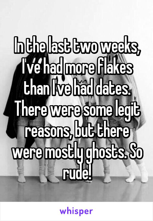In the last two weeks, I've had more flakes than I've had dates. There were some legit reasons, but there were mostly ghosts. So rude!