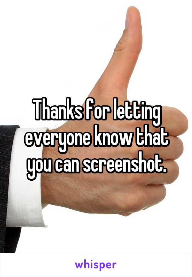 Thanks for letting everyone know that you can screenshot.