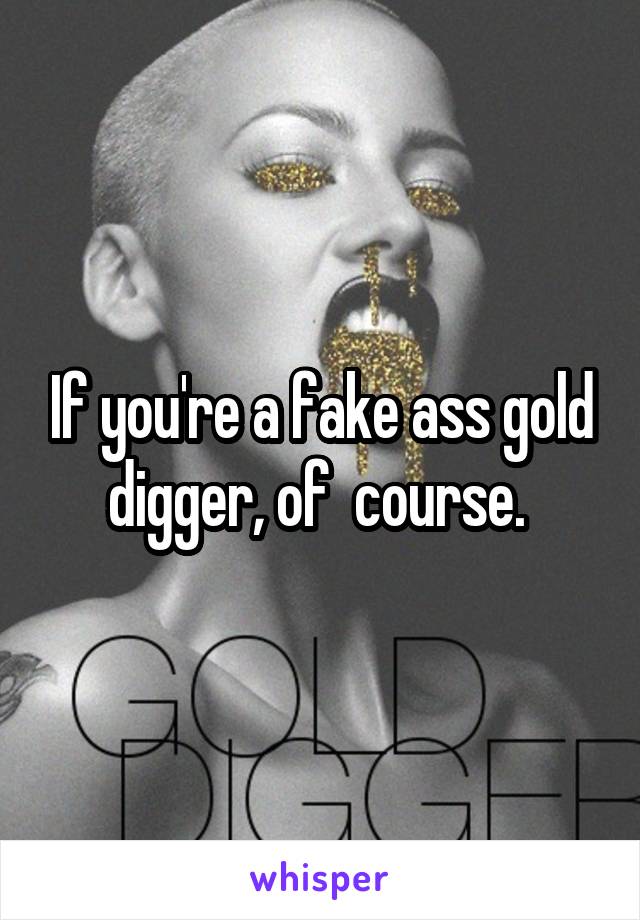 If you're a fake ass gold digger, of  course. 