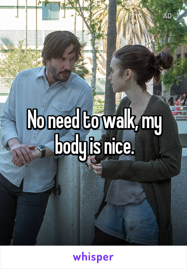 No need to walk, my body is nice.