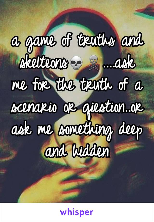 a game of truths and skelteons💀☠....ask me for the truth of a scenario or qiestion..or ask me something deep and hidden