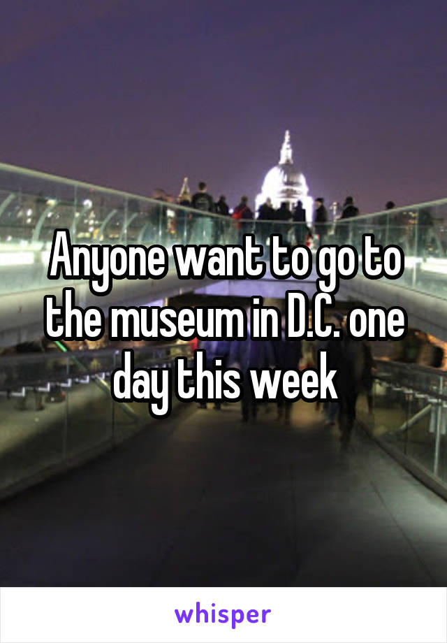 Anyone want to go to the museum in D.C. one day this week