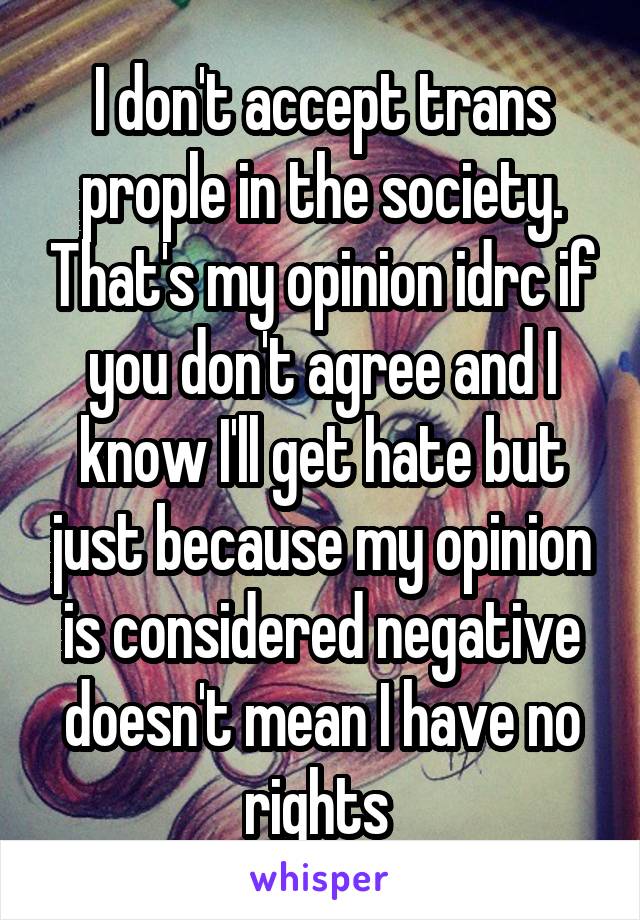 I don't accept trans prople in the society. That's my opinion idrc if you don't agree and I know I'll get hate but just because my opinion is considered negative doesn't mean I have no rights 