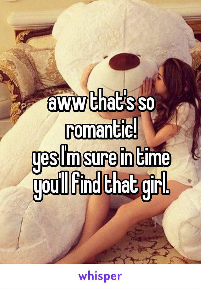 aww that's so romantic!
yes I'm sure in time you'll find that girl.