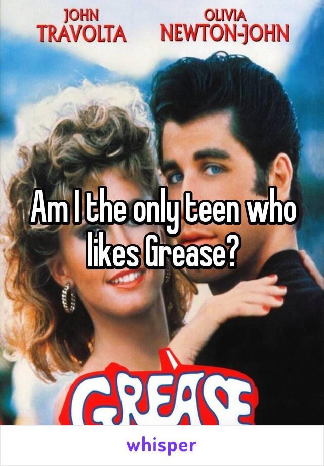 Am I the only teen who likes Grease?