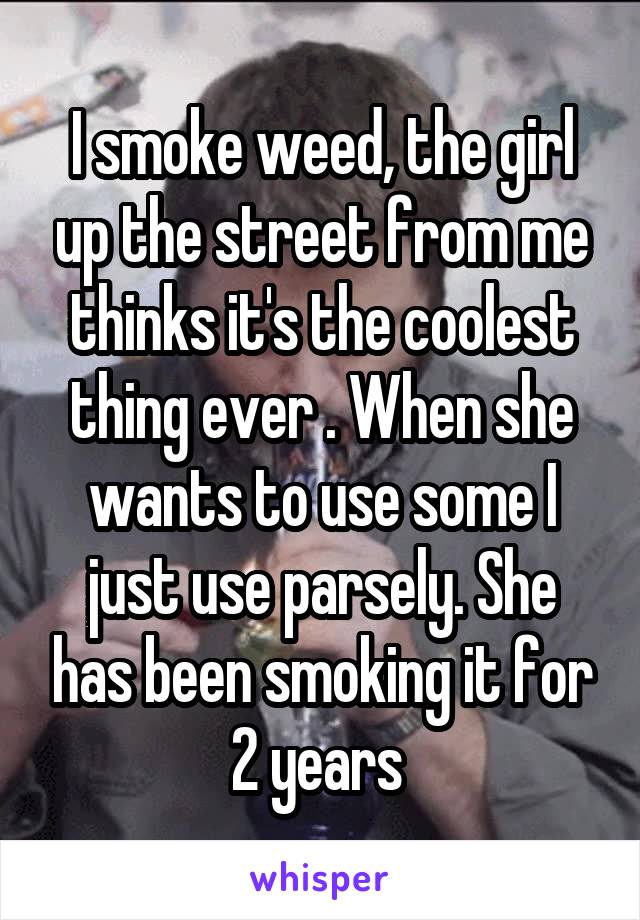I smoke weed, the girl up the street from me thinks it's the coolest thing ever . When she wants to use some I just use parsely. She has been smoking it for 2 years 