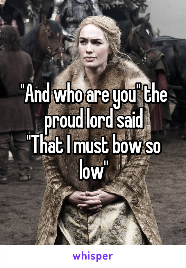 "And who are you" the proud lord said
"That I must bow so low"