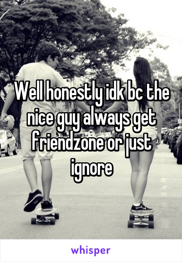 Well honestly idk bc the nice guy always get friendzone or just ignore