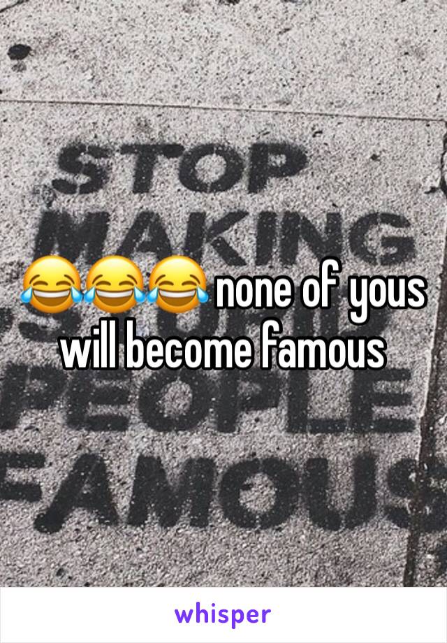 😂😂😂 none of yous will become famous