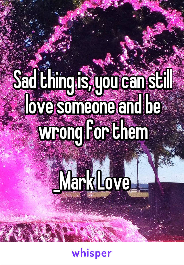 Sad thing is, you can still love someone and be wrong for them

_Mark Love 