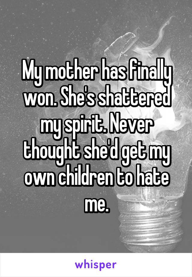 My mother has finally won. She's shattered my spirit. Never thought she'd get my own children to hate me.