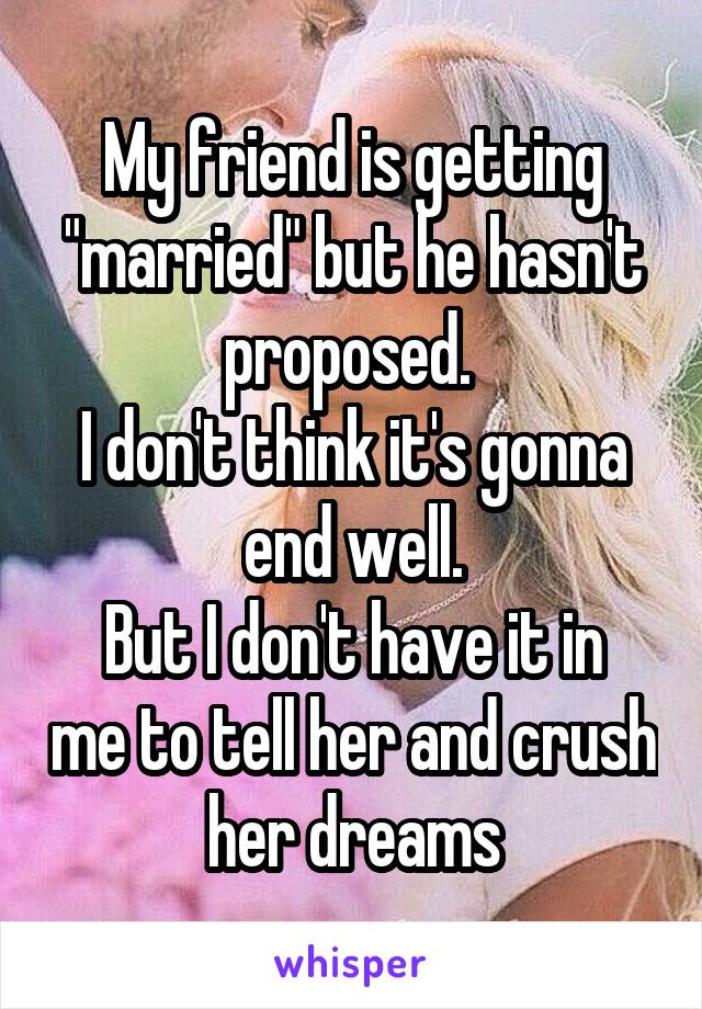 My friend is getting "married" but he hasn't proposed. 
I don't think it's gonna end well.
But I don't have it in me to tell her and crush her dreams