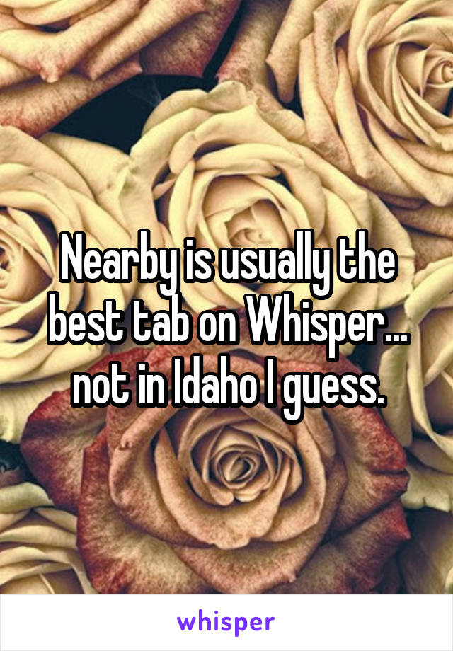 Nearby is usually the best tab on Whisper... not in Idaho I guess.
