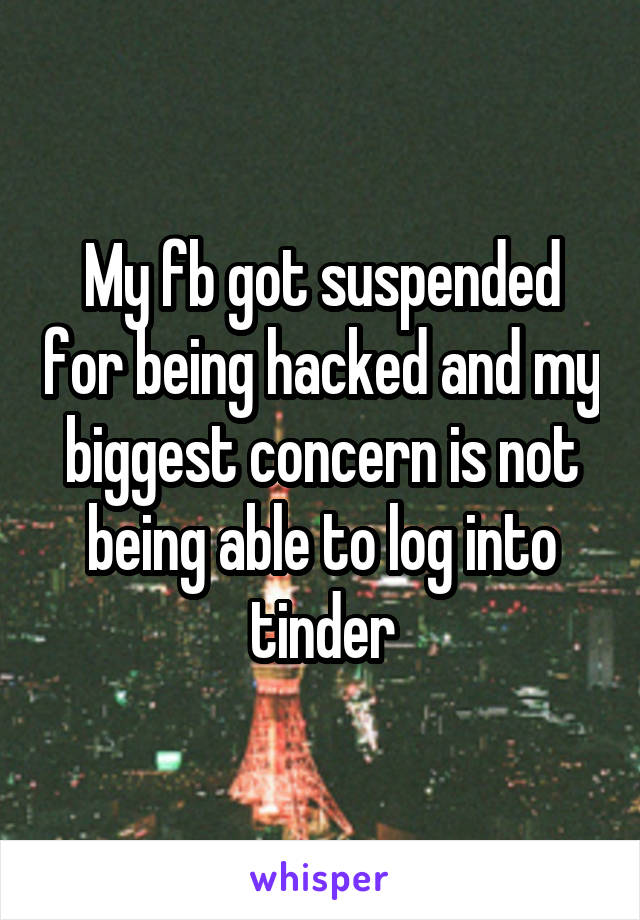 My fb got suspended for being hacked and my biggest concern is not being able to log into tinder