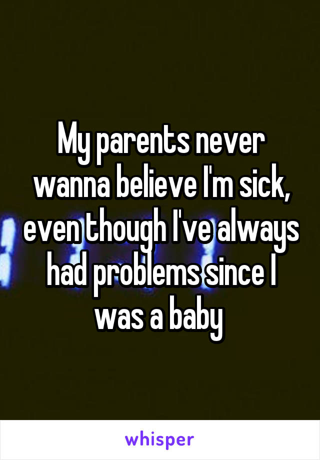 My parents never wanna believe I'm sick, even though I've always had problems since I was a baby 