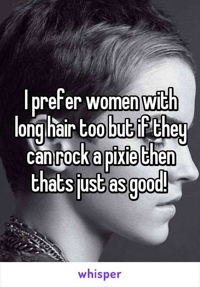 I prefer women with long hair too but if they can rock a pixie then thats just as good! 