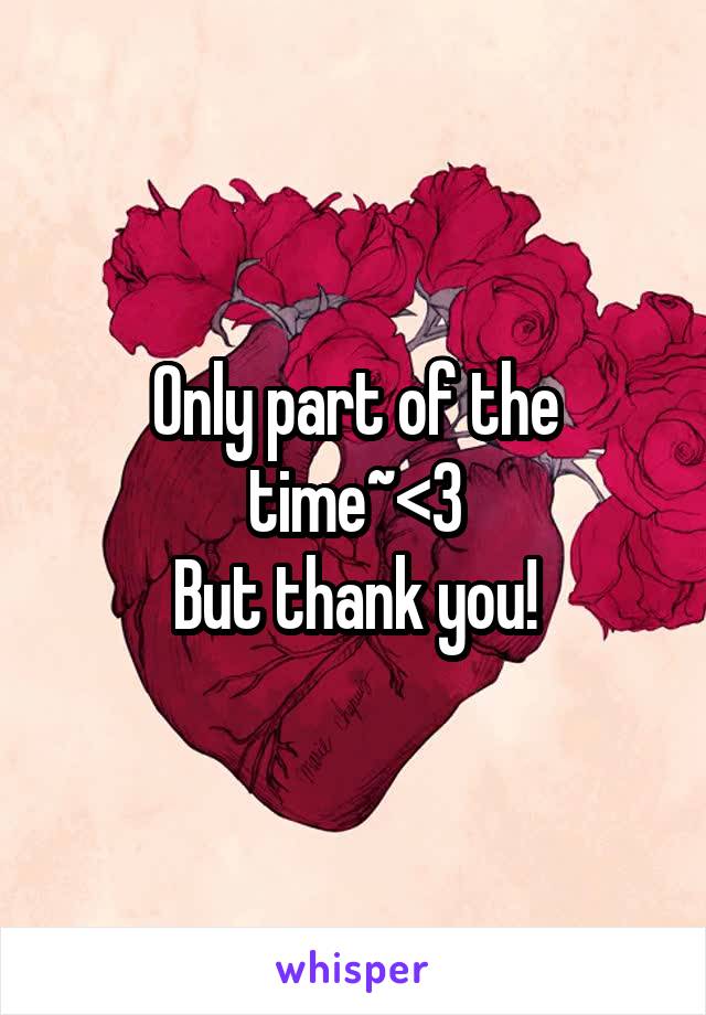 Only part of the time~<3
But thank you!