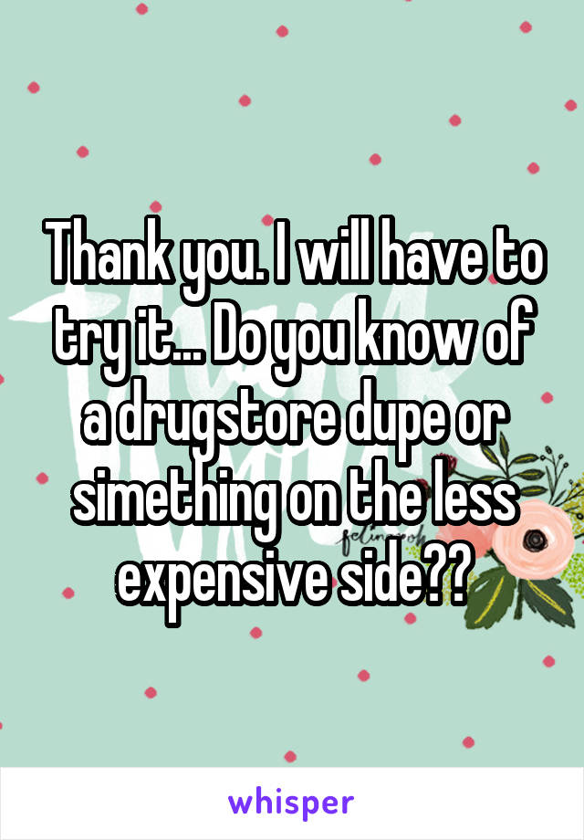 Thank you. I will have to try it... Do you know of a drugstore dupe or simething on the less expensive side??