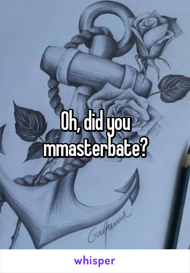 Oh, did you mmasterbate?