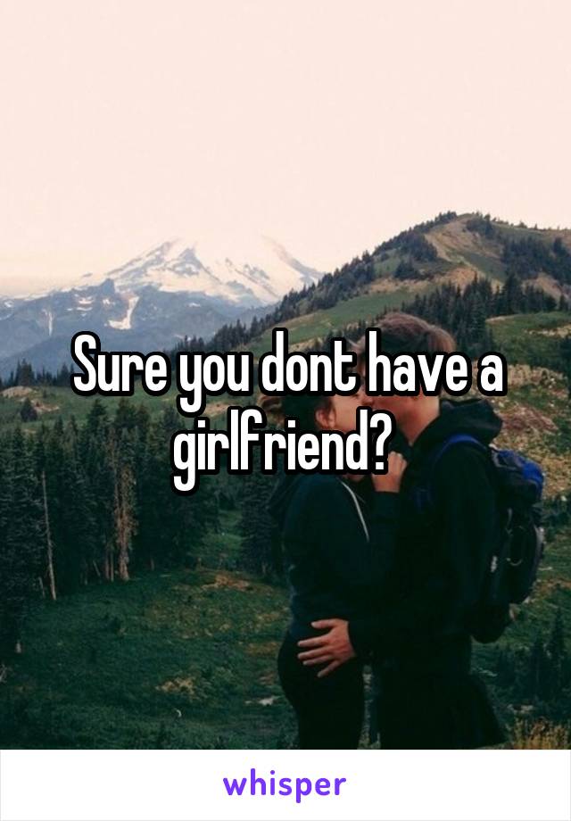 Sure you dont have a girlfriend? 