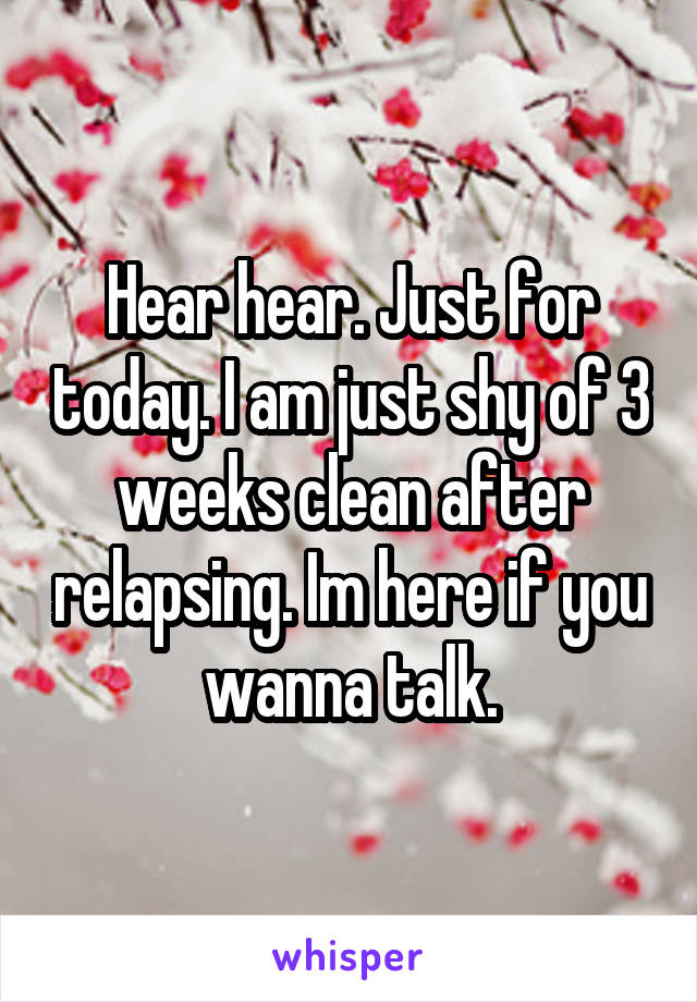 Hear hear. Just for today. I am just shy of 3 weeks clean after relapsing. Im here if you wanna talk.