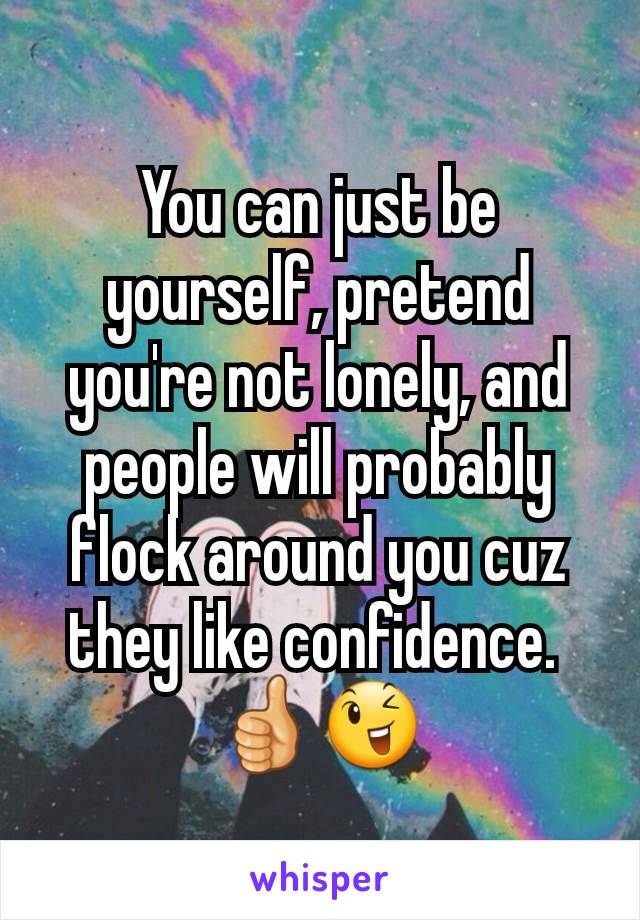 You can just be yourself, pretend you're not lonely, and people will probably flock around you cuz they like confidence. 
👍😉