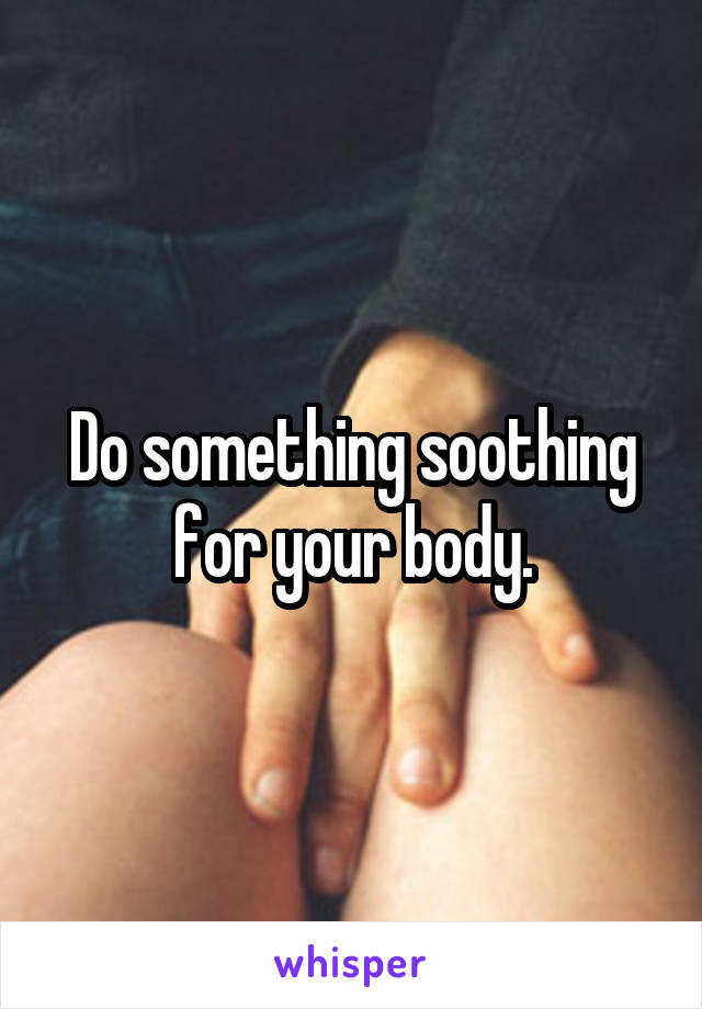 Do something soothing for your body.