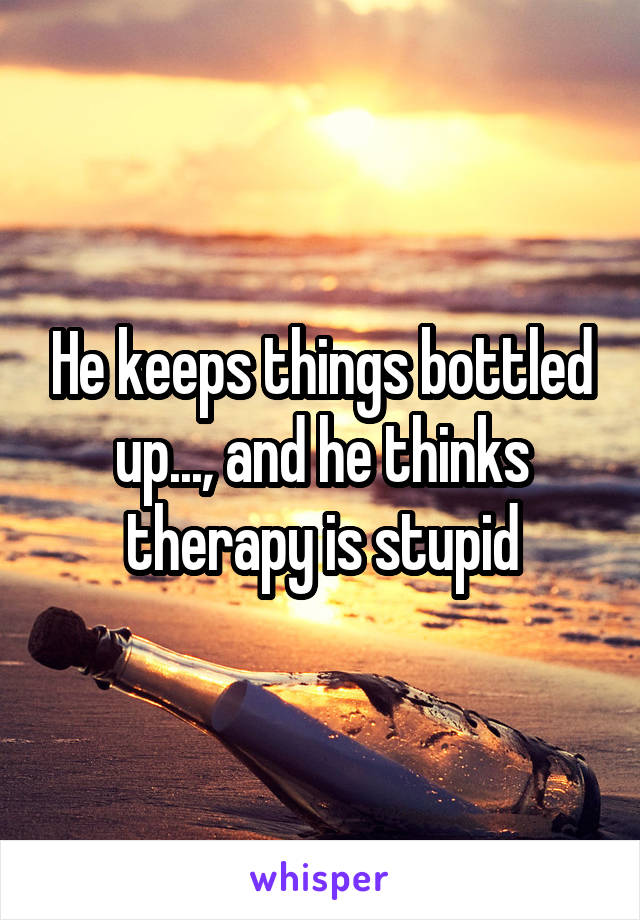 He keeps things bottled up..., and he thinks therapy is stupid
