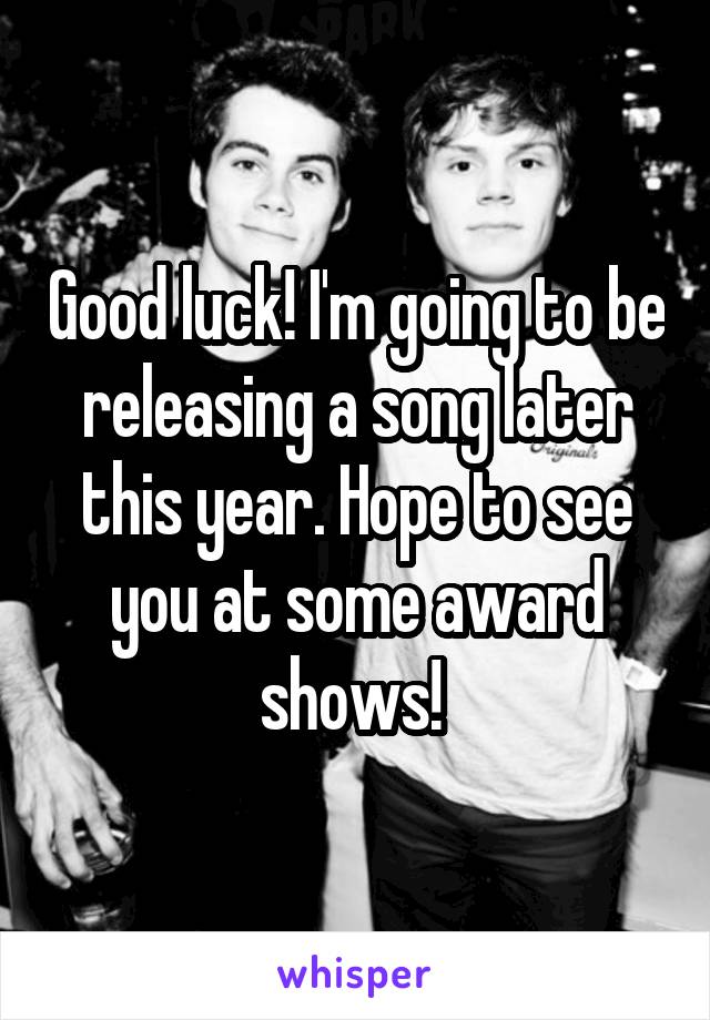 Good luck! I'm going to be releasing a song later this year. Hope to see you at some award shows! 