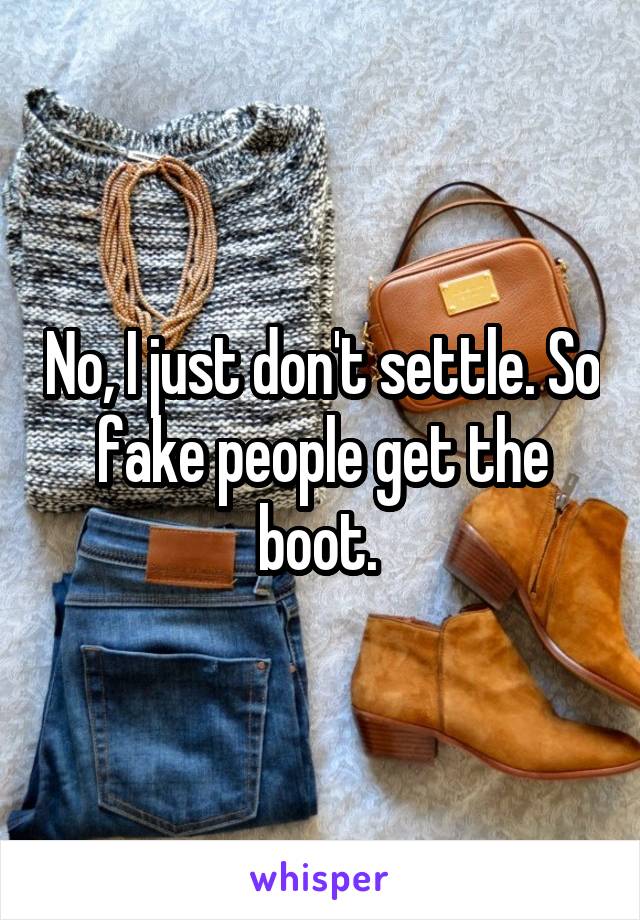 No, I just don't settle. So fake people get the boot. 