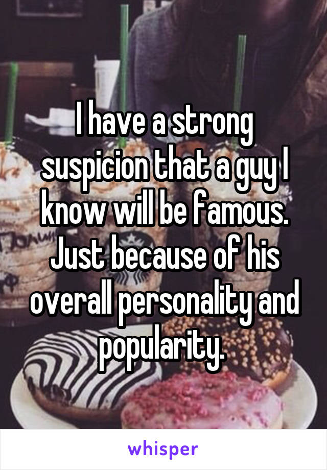 I have a strong suspicion that a guy I know will be famous. Just because of his overall personality and popularity. 