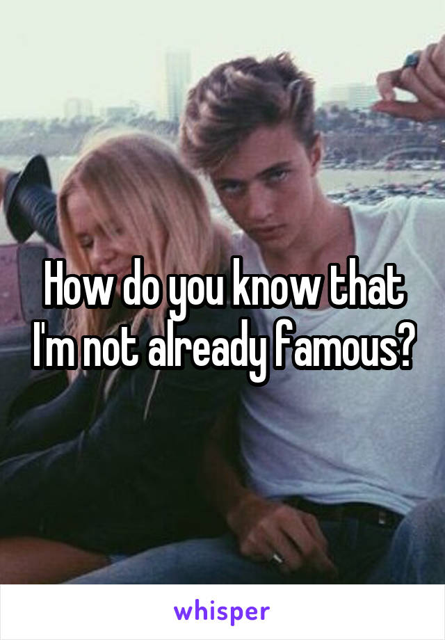 How do you know that I'm not already famous?