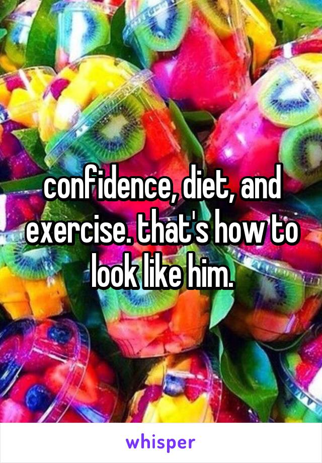 confidence, diet, and exercise. that's how to look like him.