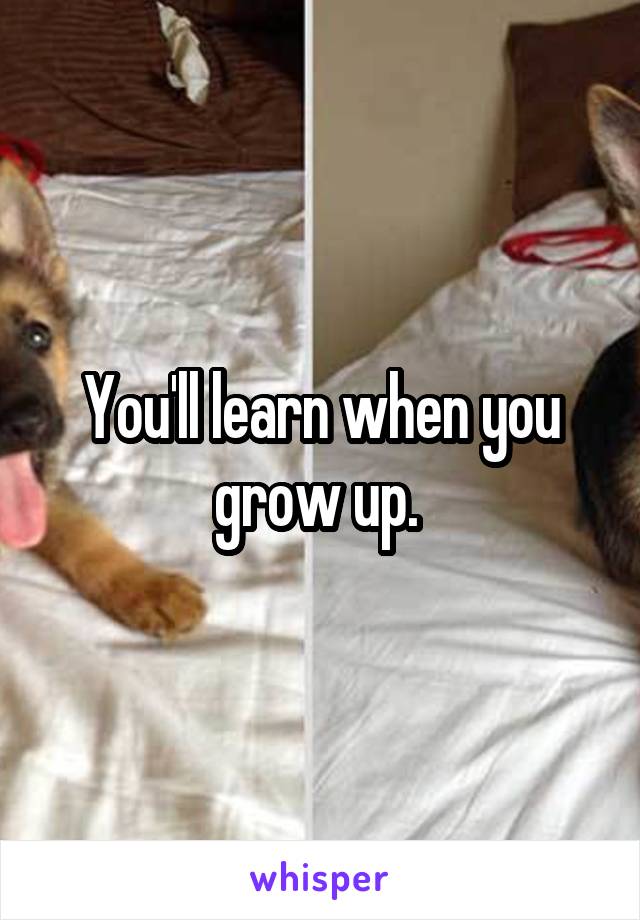 You'll learn when you grow up. 