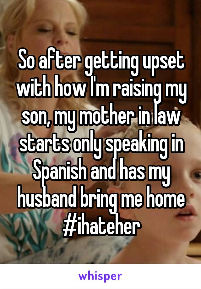 So after getting upset with how I'm raising my son, my mother in law starts only speaking in Spanish and has my husband bring me home #ihateher