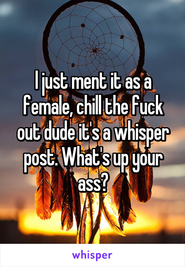 I just ment it as a female, chill the fuck out dude it's a whisper post. What's up your ass?