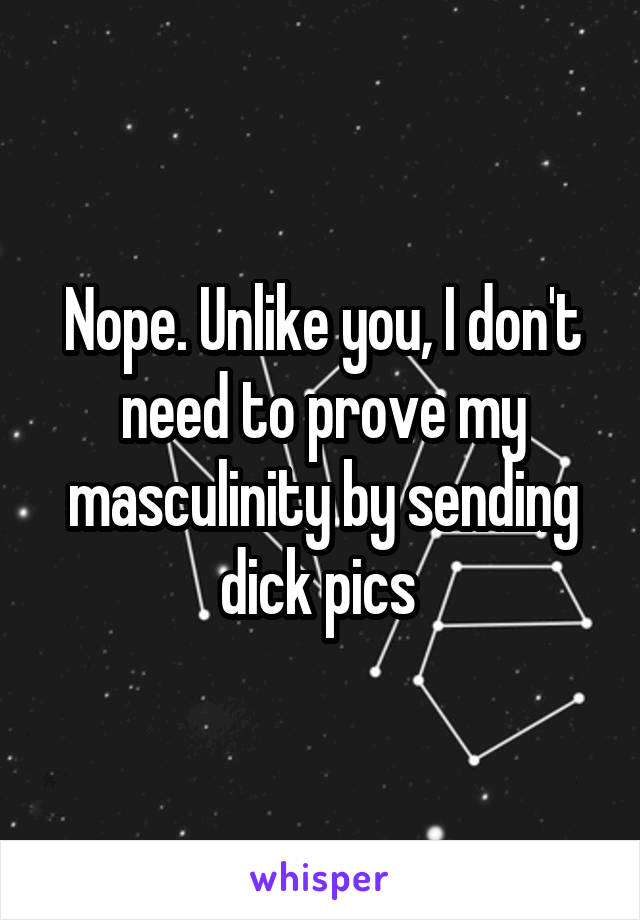Nope. Unlike you, I don't need to prove my masculinity by sending dick pics 