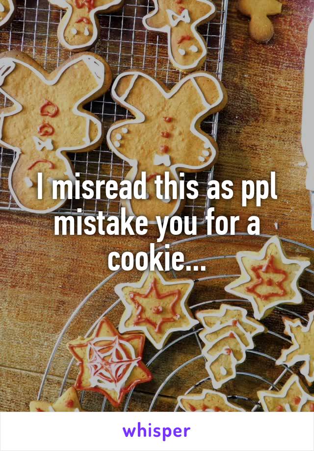 I misread this as ppl mistake you for a cookie...