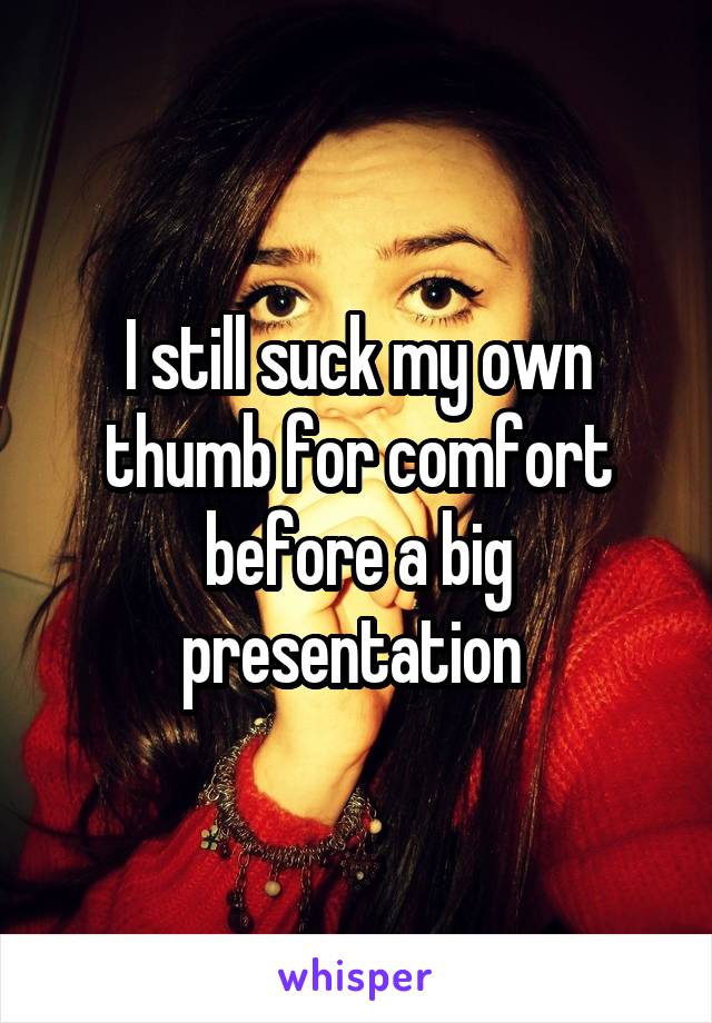 I still suck my own thumb for comfort before a big presentation 