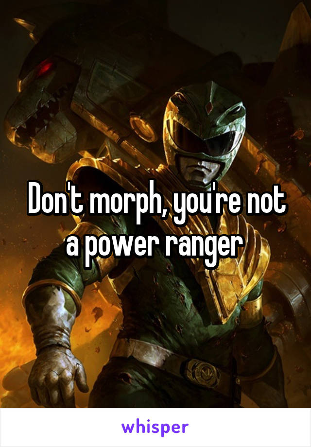 Don't morph, you're not a power ranger 