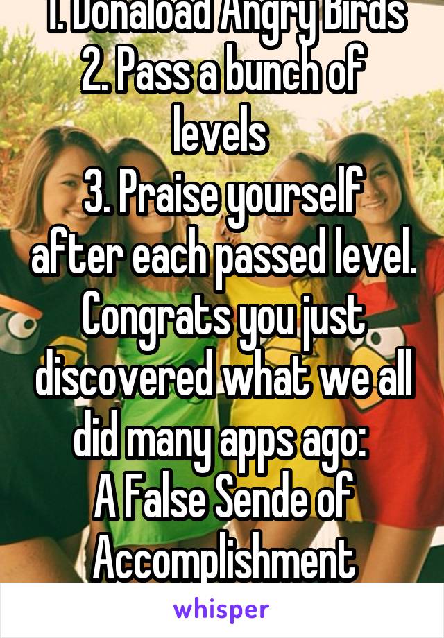 1. Donaload Angry Birds
2. Pass a bunch of levels 
3. Praise yourself after each passed level.
Congrats you just discovered what we all did many apps ago: 
A False Sende of Accomplishment
DAB