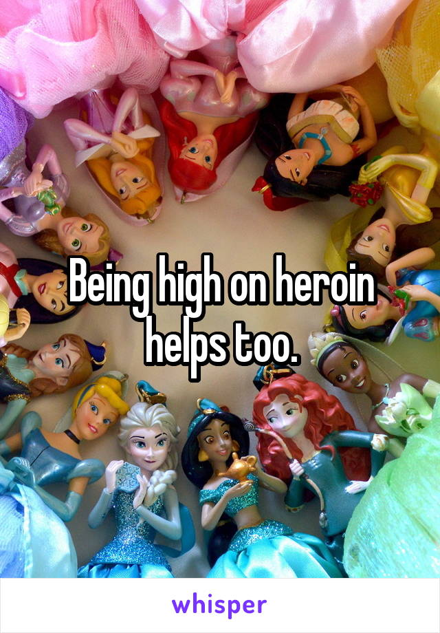 Being high on heroin helps too.