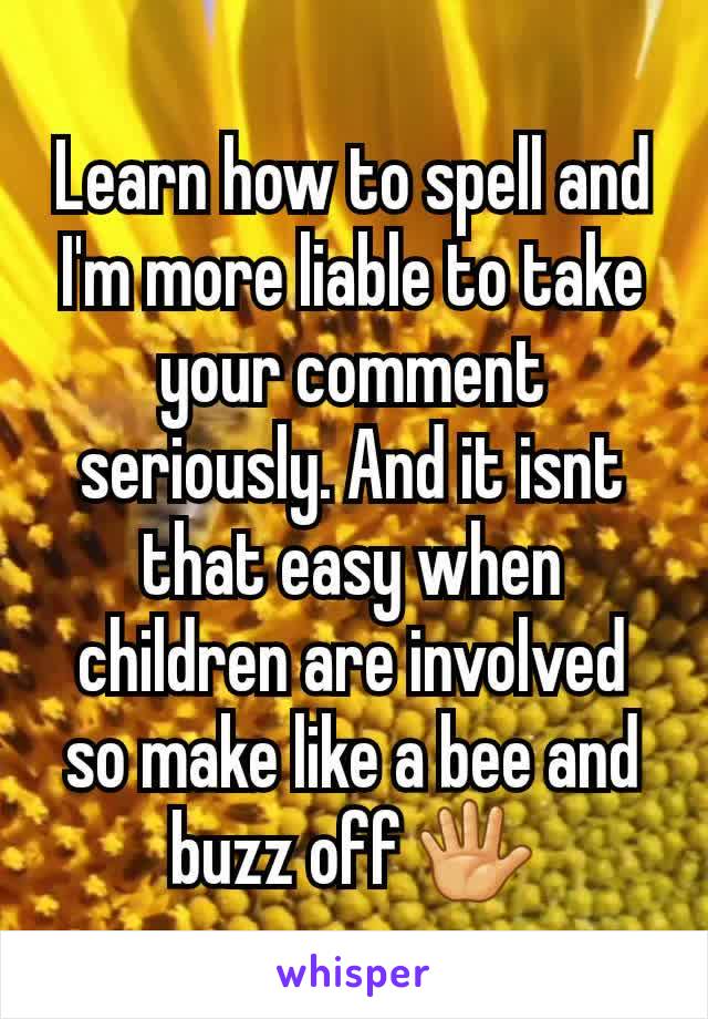 Learn how to spell and I'm more liable to take your comment seriously. And it isnt that easy when children are involved so make like a bee and buzz off 🖐