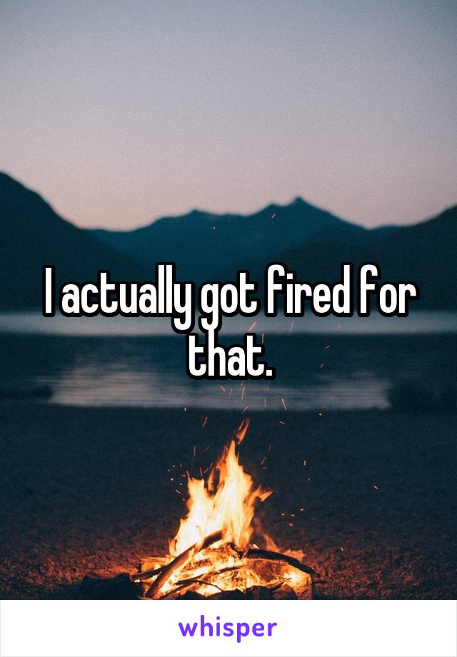 I actually got fired for that.