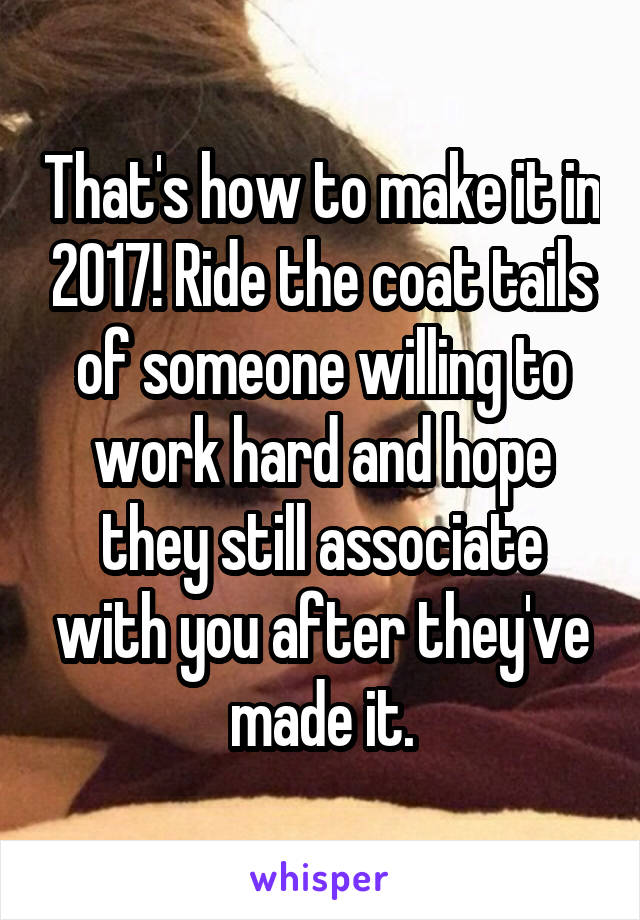 That's how to make it in 2017! Ride the coat tails of someone willing to work hard and hope they still associate with you after they've made it.