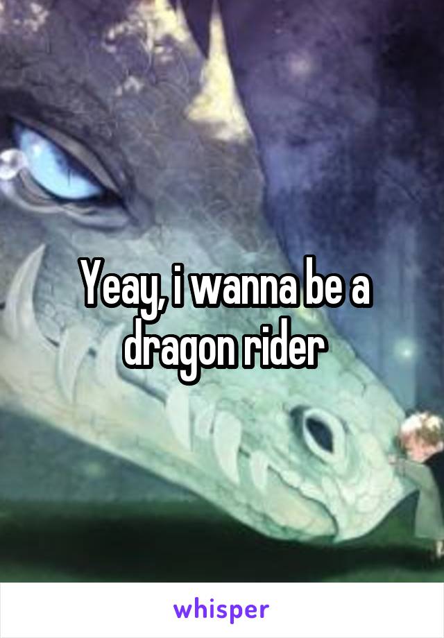 Yeay, i wanna be a dragon rider