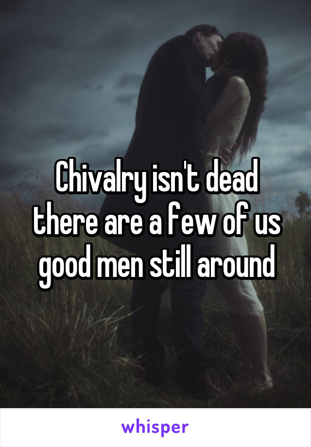 Chivalry isn't dead there are a few of us good men still around